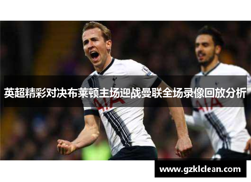 英超精彩对决布莱顿主场迎战曼联全场录像回放分析