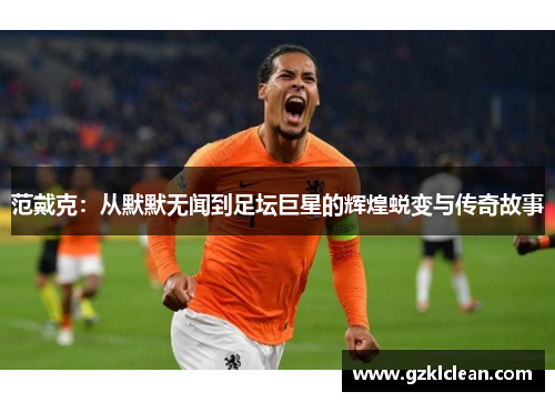 范戴克：从默默无闻到足坛巨星的辉煌蜕变与传奇故事