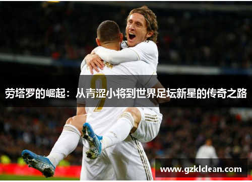 劳塔罗的崛起：从青涩小将到世界足坛新星的传奇之路